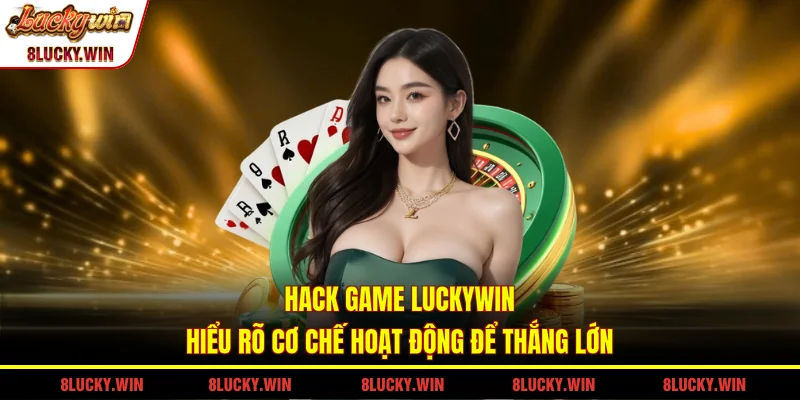 Hack Game LUCKYWIN - Hiểu Rõ Cơ Chế Hoạt Động Để Thắng Lớn