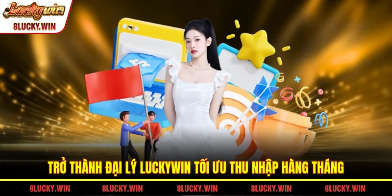 Trở thành đại lý LUCKYWIN tối ưu thu nhập hàng tháng